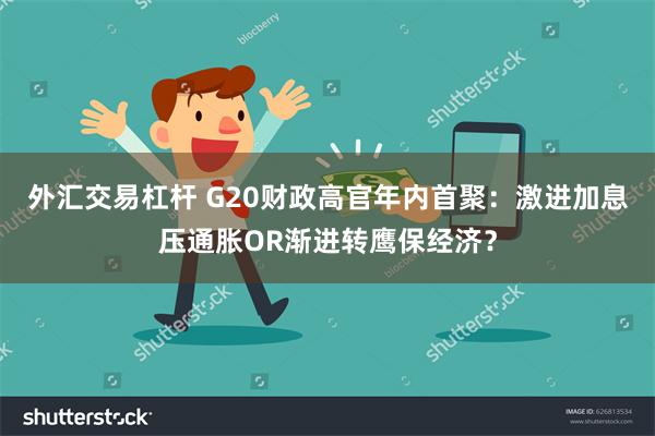 外汇交易杠杆 G20财政高官年内首聚：激进加息压通胀OR渐进转鹰保经济？