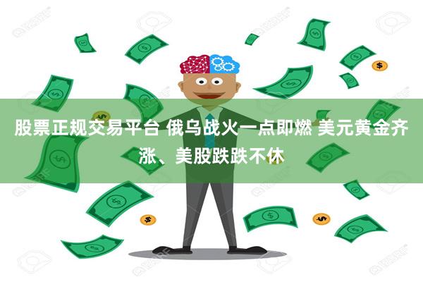 股票正规交易平台 俄乌战火一点即燃 美元黄金齐涨、美股跌跌不休