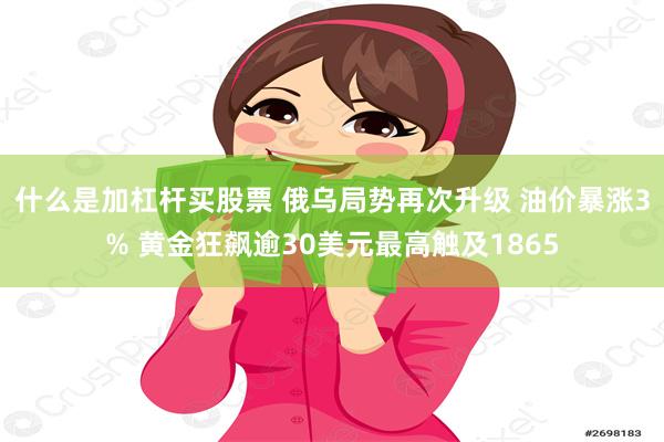 什么是加杠杆买股票 俄乌局势再次升级 油价暴涨3% 黄金狂飙逾30美元最高触及1865