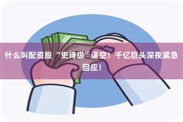 什么叫配资股 “史诗级”逼空！千亿巨头深夜紧急回应！