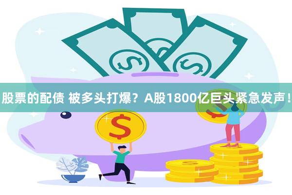 股票的配债 被多头打爆？A股1800亿巨头紧急发声！