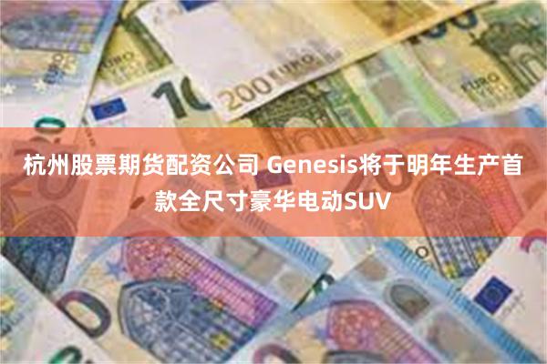 杭州股票期货配资公司 Genesis将于明年生产首款全尺寸豪华电动SUV