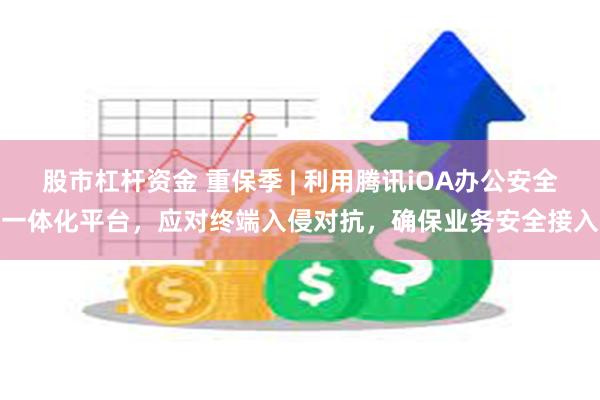 股市杠杆资金 重保季 | 利用腾讯iOA办公安全一体化平台，应对终端入侵对抗，确保业务安全接入