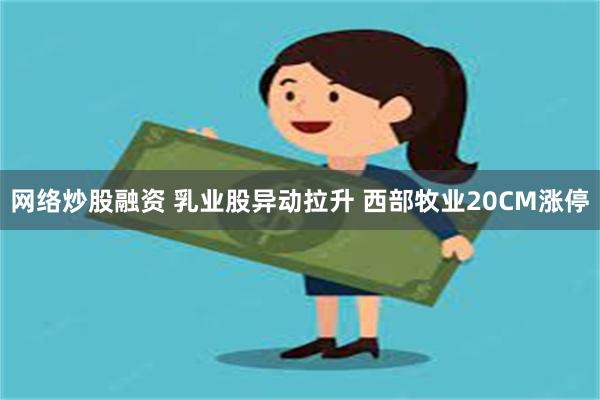 网络炒股融资 乳业股异动拉升 西部牧业20CM涨停