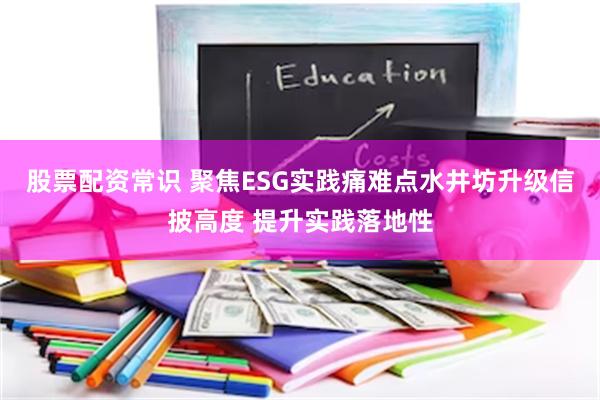 股票配资常识 聚焦ESG实践痛难点水井坊升级信披高度 提升实践落地性