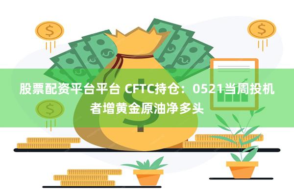 股票配资平台平台 CFTC持仓：0521当周投机者增黄金原油净多头