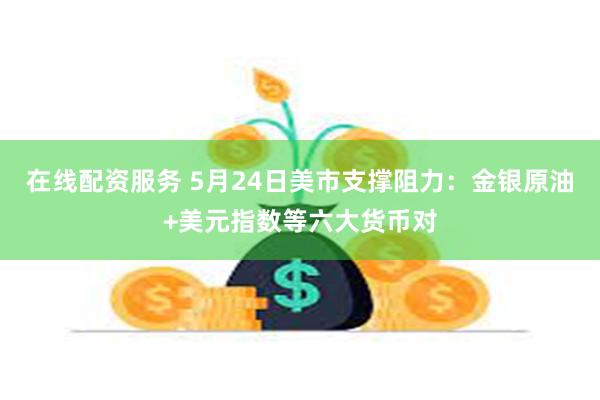 在线配资服务 5月24日美市支撑阻力：金银原油+美元指数等六大货币对