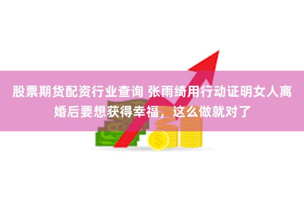 股票期货配资行业查询 张雨绮用行动证明女人离婚后要想获得幸福，这么做就对了