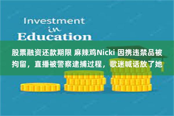 股票融资还款期限 麻辣鸡Nicki 因携违禁品被拘留，直播被警察逮捕过程，歌迷喊话放了她