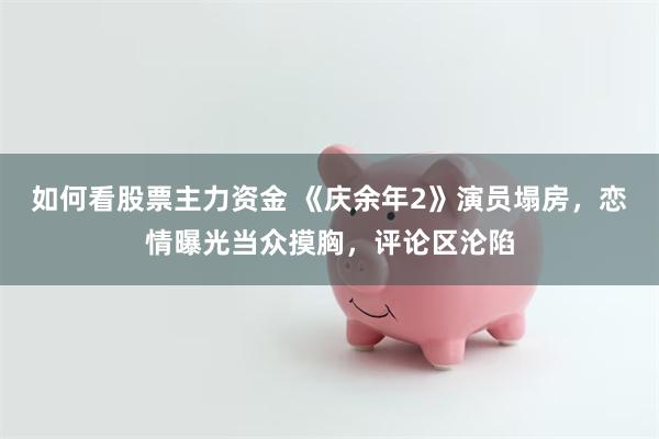 如何看股票主力资金 《庆余年2》演员塌房，恋情曝光当众摸胸，评论区沦陷