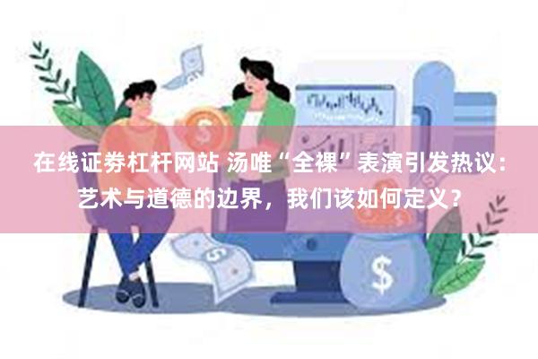 在线证劵杠杆网站 汤唯“全裸”表演引发热议：艺术与道德的边界，我们该如何定义？