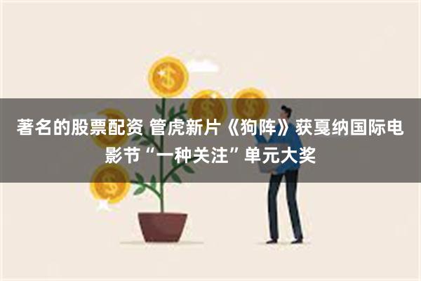 著名的股票配资 管虎新片《狗阵》获戛纳国际电影节“一种关注”单元大奖