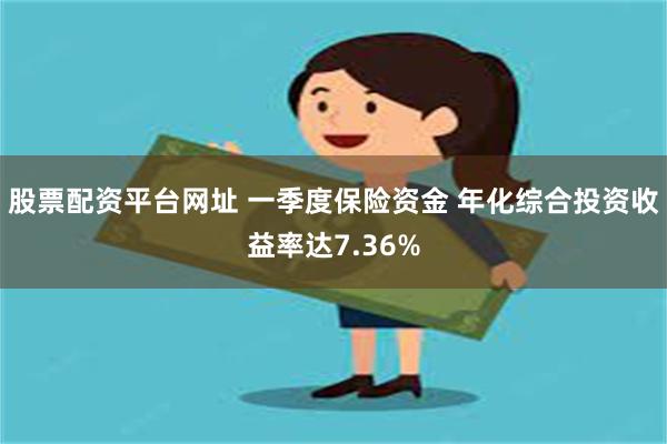 股票配资平台网址 一季度保险资金 年化综合投资收益率达7.36%