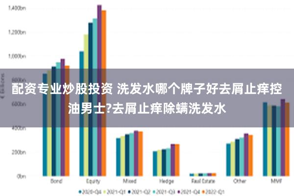 配资专业炒股投资 洗发水哪个牌子好去屑止痒控油男士?去屑止痒除螨洗发水