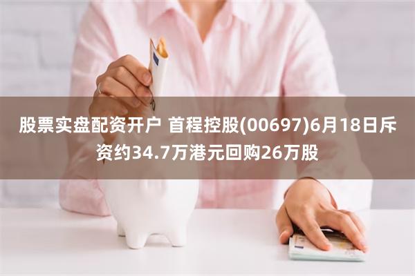 股票实盘配资开户 首程控股(00697)6月18日斥资约34.7万港元回购26万股