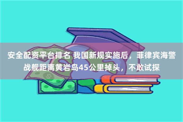 安全配资平台排名 我国新规实施后，菲律宾海警战舰距离黄岩岛45公里掉头，不敢试探