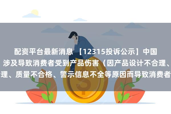 配资平台最新消息 【12315投诉公示】中国黄金新增6件投诉公示，涉及导致消费者受到产品伤害（因产品