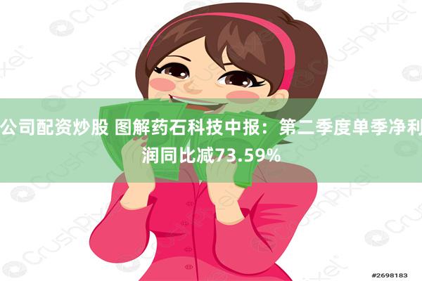 公司配资炒股 图解药石科技中报：第二季度单季净利润同比减73.59%