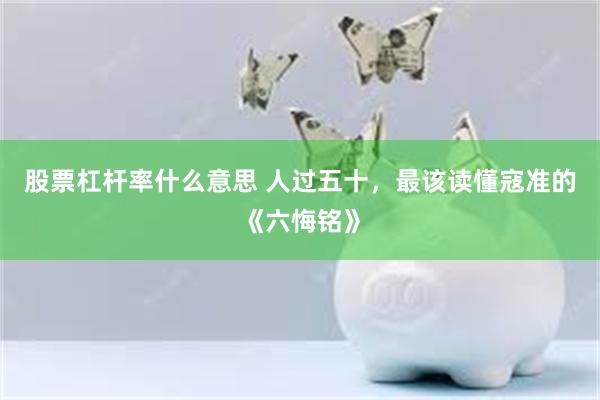 股票杠杆率什么意思 人过五十，最该读懂寇准的《六悔铭》