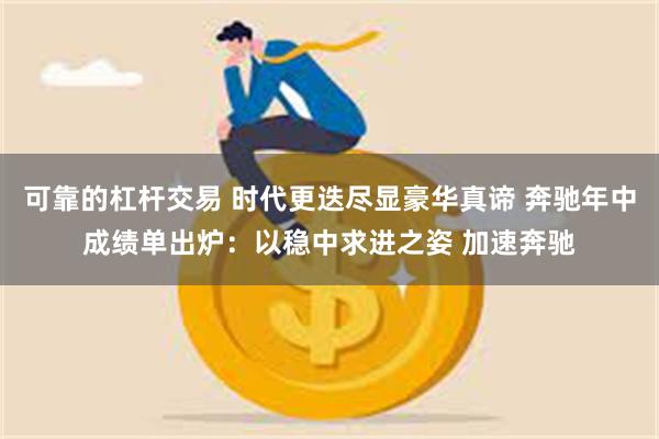 可靠的杠杆交易 时代更迭尽显豪华真谛 奔驰年中成绩单出炉：以稳中求进之姿 加速奔驰