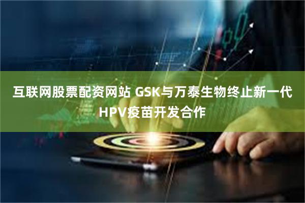 互联网股票配资网站 GSK与万泰生物终止新一代HPV疫苗开发合作