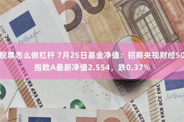 股票怎么做杠杆 7月25日基金净值：招商央视财经50指数A最新净值2.554，跌0.37%