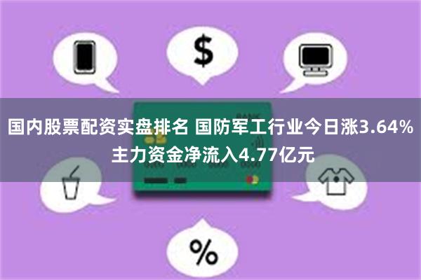 国内股票配资实盘排名 国防军工行业今日涨3.64% 主力资金净流入4.77亿元