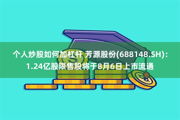 个人炒股如何加杠杆 芳源股份(688148.SH)：1.24亿股限售股将于8月6日上市流通