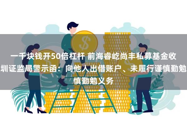 一千块钱开50倍杠杆 前海睿屹尚丰私募基金收到深圳证监局警示函：向他人出借账户、未履行谨慎勤勉义务