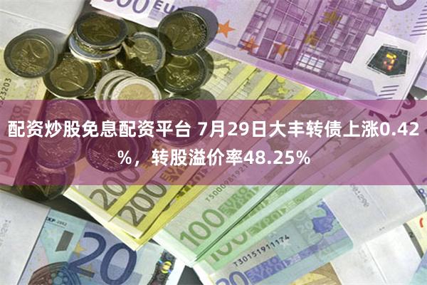 配资炒股免息配资平台 7月29日大丰转债上涨0.42%，转股溢价率48.25%