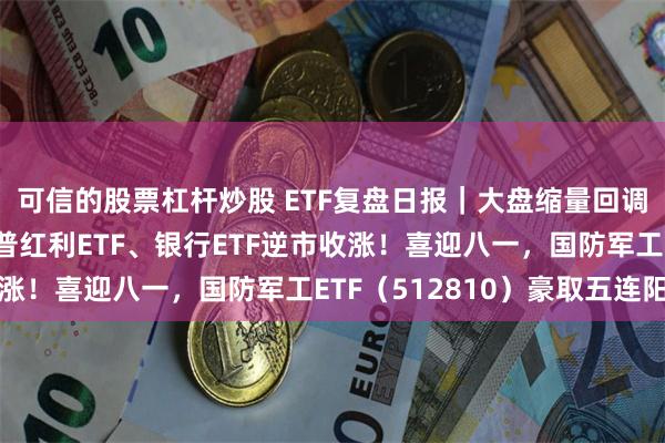 可信的股票杠杆炒股 ETF复盘日报｜大盘缩量回调，高股息叒出手，标普红利ETF、银行ETF逆市收涨！