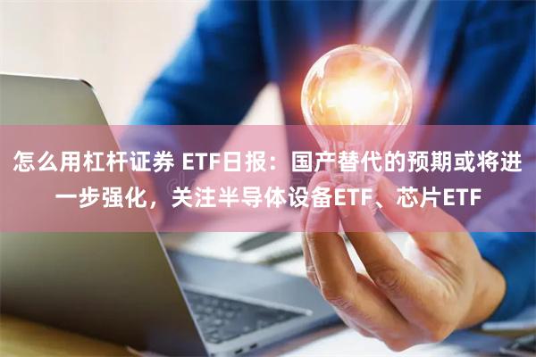 怎么用杠杆证券 ETF日报：国产替代的预期或将进一步强化，关注半导体设备ETF、芯片ETF