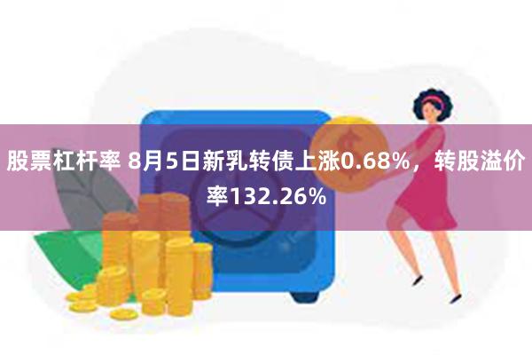 股票杠杆率 8月5日新乳转债上涨0.68%，转股溢价率132.26%