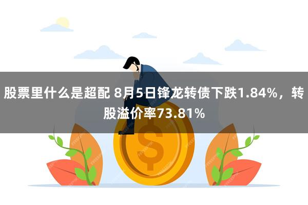 股票里什么是超配 8月5日锋龙转债下跌1.84%，转股溢价率73.81%