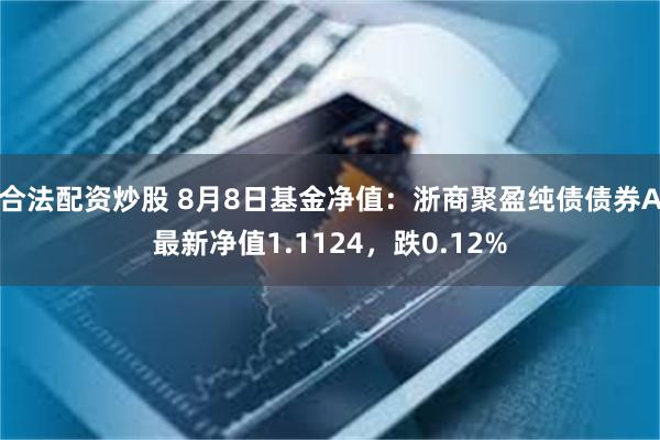 合法配资炒股 8月8日基金净值：浙商聚盈纯债债券A最新净值1.1124，跌0.12%