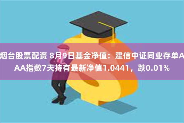 烟台股票配资 8月9日基金净值：建信中证同业存单AAA指数7天持有最新净值1.0441，跌0.01%