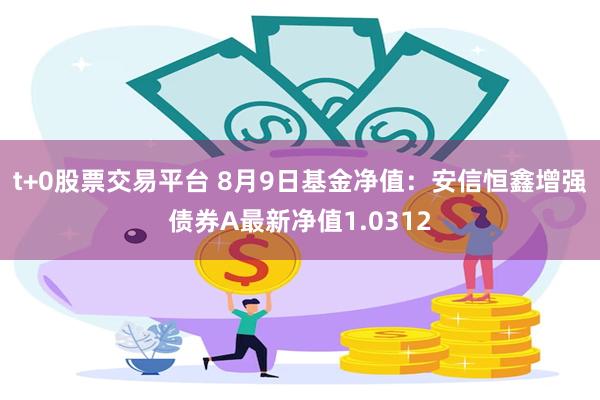 t+0股票交易平台 8月9日基金净值：安信恒鑫增强债券A最新净值1.0312