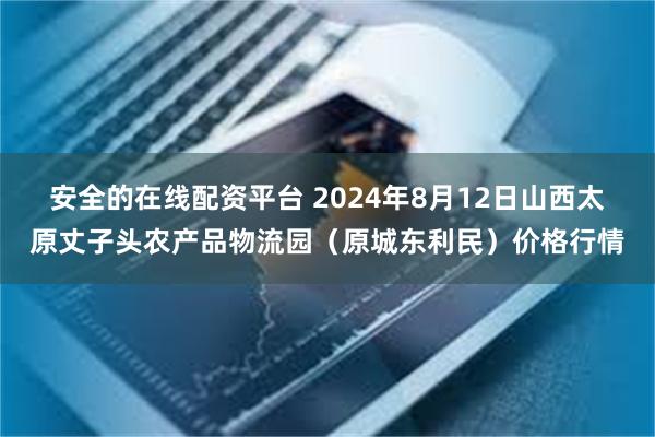 安全的在线配资平台 2024年8月12日山西太原丈子头农产品物流园（原城东利民）价格行情