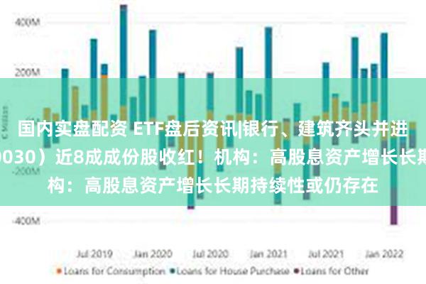 国内实盘配资 ETF盘后资讯|银行、建筑齐头并进，价值ETF（510030）近8成成份股收红！机构：