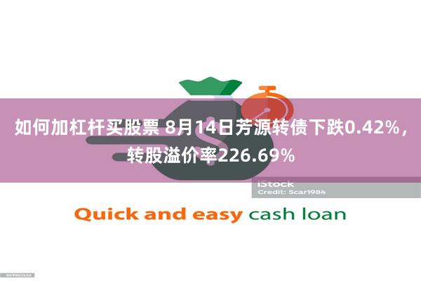 如何加杠杆买股票 8月14日芳源转债下跌0.42%，转股溢价率226.69%