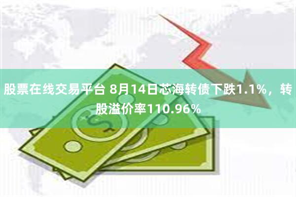 股票在线交易平台 8月14日芯海转债下跌1.1%，转股溢价率110.96%