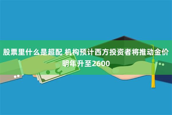 股票里什么是超配 机构预计西方投资者将推动金价明年升至2600