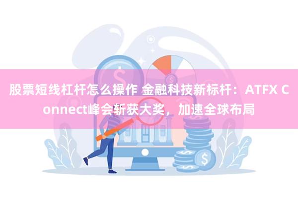 股票短线杠杆怎么操作 金融科技新标杆：ATFX Connect峰会斩获大奖，加速全球布局