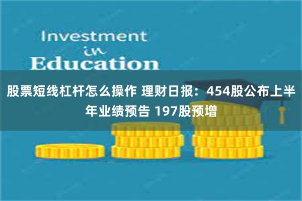 股票短线杠杆怎么操作 理财日报：454股公布上半年业绩预告 197股预增