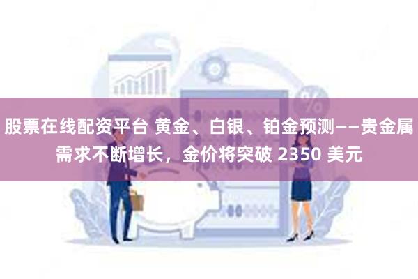 股票在线配资平台 黄金、白银、铂金预测——贵金属需求不断增长，金价将突破 2350 美元