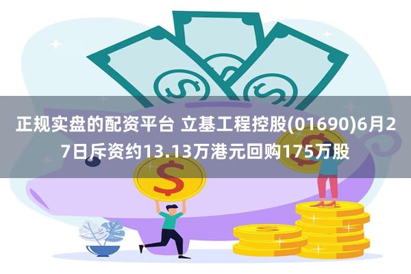 正规实盘的配资平台 立基工程控股(01690)6月27日斥资约13.13万港元回购175万股