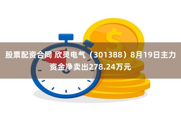 股票配资合同 欣灵电气（301388）8月19日主力资金净卖出278.24万元