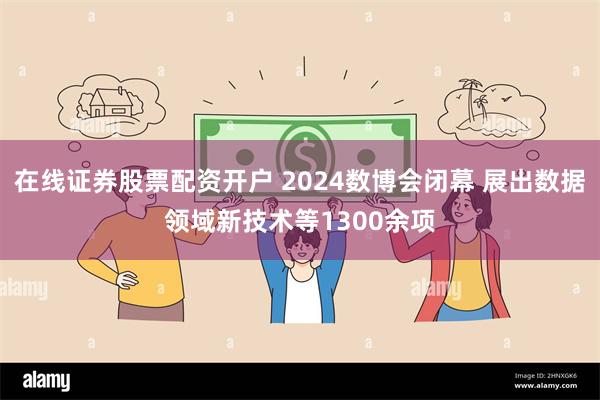 在线证券股票配资开户 2024数博会闭幕 展出数据领域新技术等1300余项