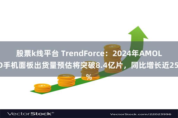 股票k线平台 TrendForce：2024年AMOLED手机面板出货量预估将突破8.4亿片，同比增长近25%