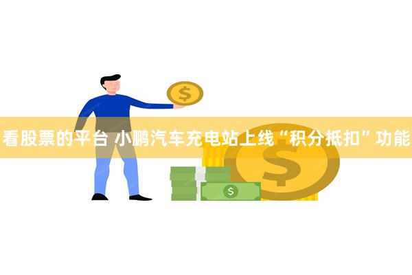 看股票的平台 小鹏汽车充电站上线“积分抵扣”功能